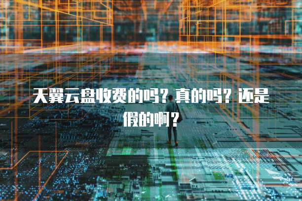 天翼云盘收费的吗?真的吗?还是假的啊?