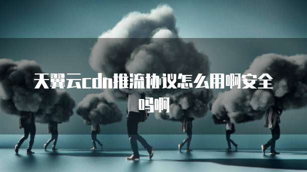 天翼云cdn推流协议怎么用啊安全吗啊