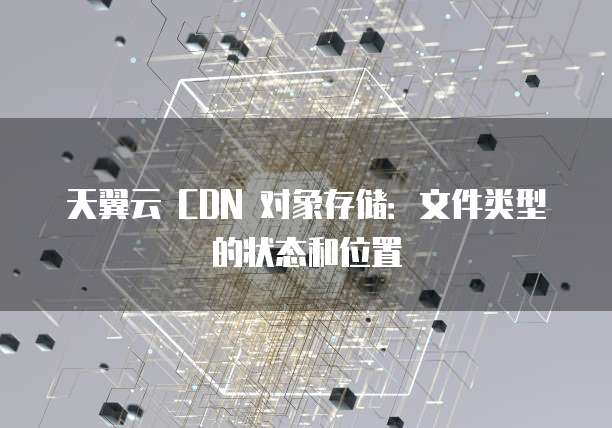 天翼云 CDN 对象存储:文件类型的状态和位置
