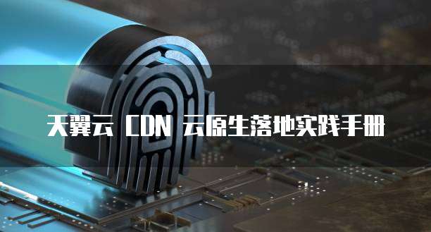 天翼云 CDN 云原生落地实践手册