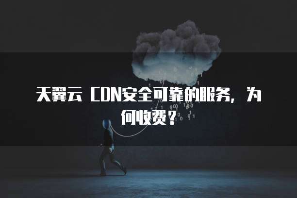 天翼云 CDN安全可靠的服务,为何收费?