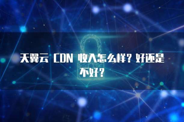 天翼云 CDN 收入怎么样?好还是不好?