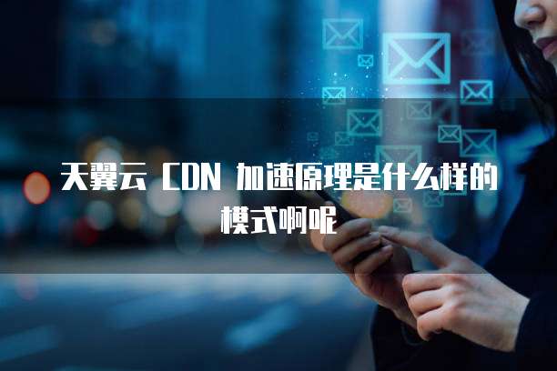 天翼云 CDN 加速原理是什么样的模式啊呢