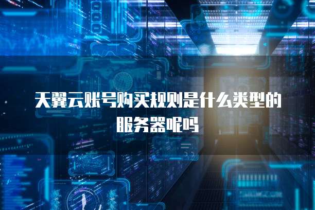 天翼云账号购买规则是什么类型的服务器呢吗