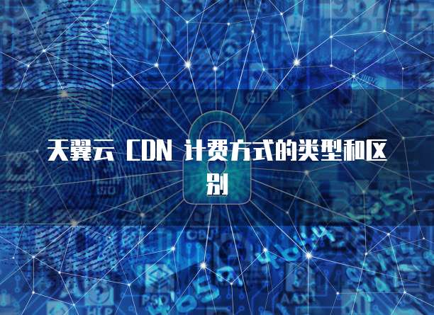 天翼云 CDN 计费方式的类型和区别