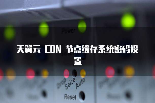 天翼云 CDN 节点缓存系统密码设置