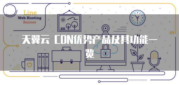 天翼云 CDN优势产品及其功能一览