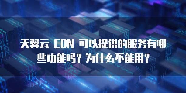 天翼云 CDN 可以提供的服务有哪些功能吗?为什么不能用?