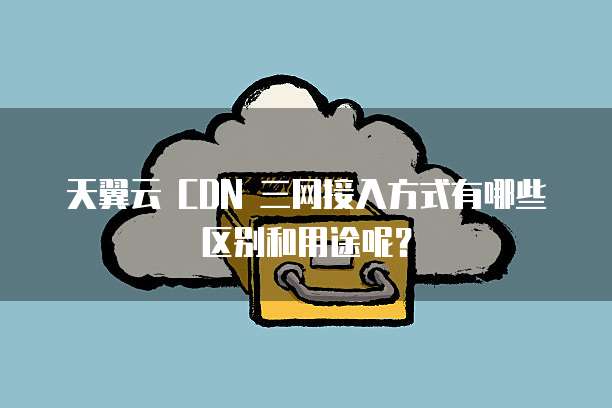 天翼云 CDN 三网接入方式有哪些区别和用途呢?