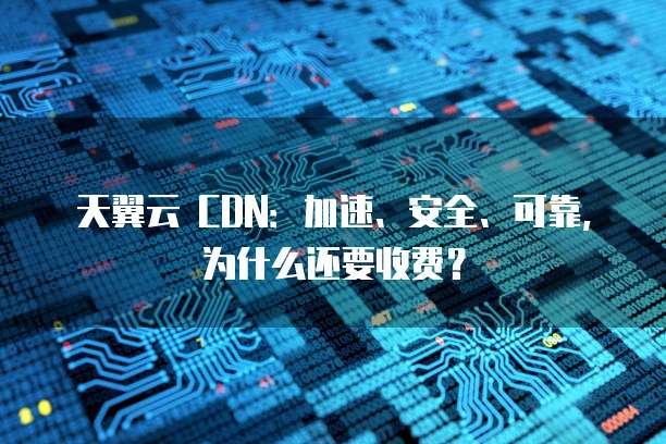 天翼云 CDN:加速、安全、可靠,为什么还要收费?