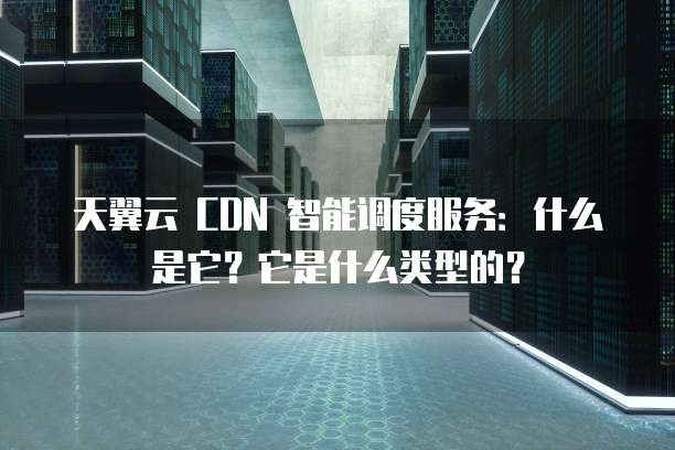 天翼云 CDN 智能调度服务:什么是它?它是什么类型的?