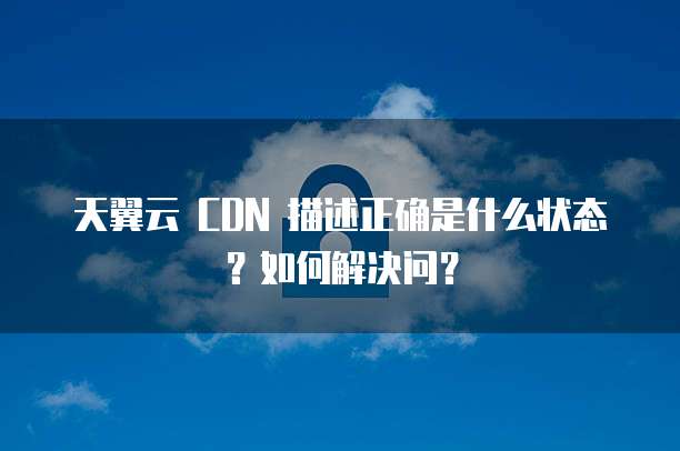 天翼云 CDN 描述正确是什么状态?如何解决问?