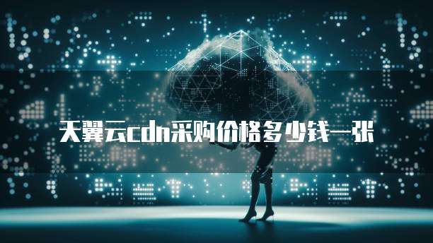天翼云cdn采购价格多少钱一张