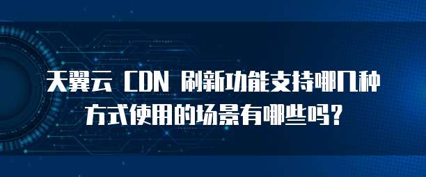 天翼云 CDN 刷新功能支持哪几种方式使用的场景有哪些吗？