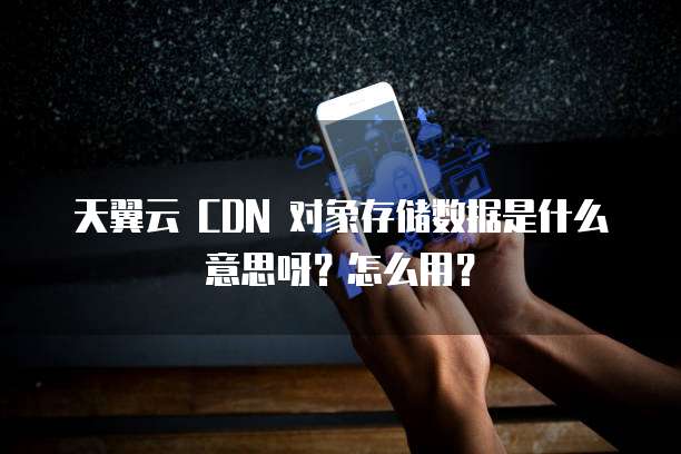 天翼云 CDN 对象存储数据是什么意思呀?怎么用?