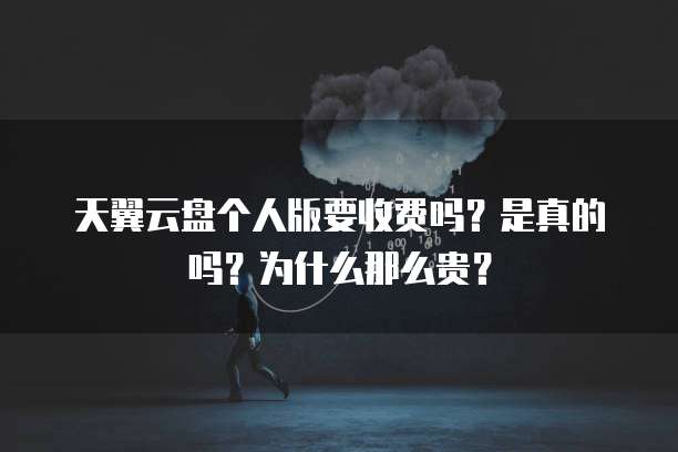 天翼云盘个人版要收费吗？是真的吗？为什么那么贵？