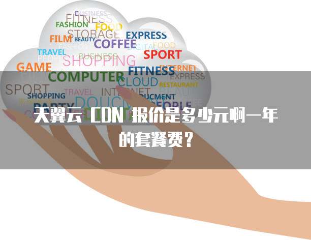 天翼云 CDN 报价是多少元啊一年的套餐费?
