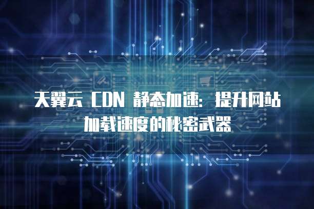 天翼云 CDN 静态加速：提升网站加载速度的秘密武器