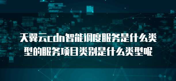 天翼云cdn智能调度服务是什么类型的服务项目类别是什么类型呢