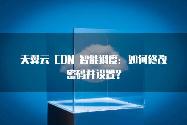 天翼云 CDN 智能调度:如何修改密码并设置?