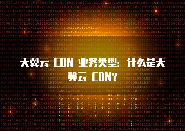 天翼云 CDN 业务类型:什么是天翼云 CDN?