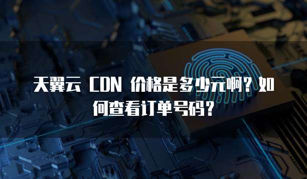 天翼云 CDN 价格是多少元啊?如何查看订单号码?
