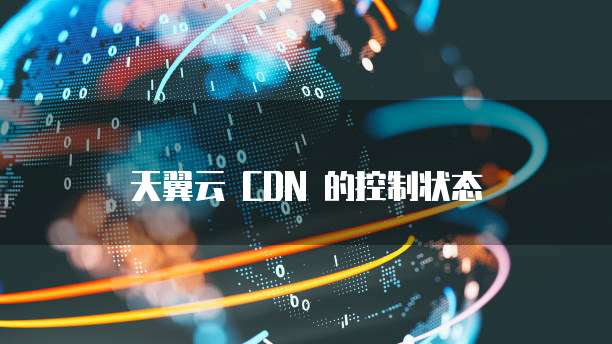 天翼云 CDN 的控制状态
