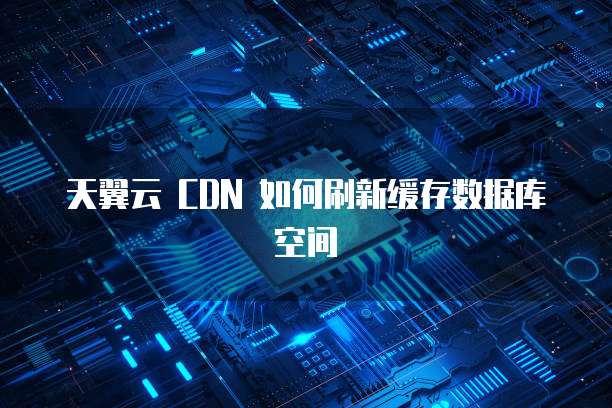 天翼云 CDN 如何刷新缓存数据库空间