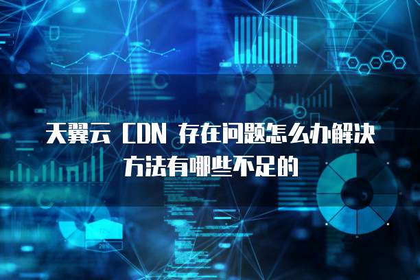 天翼云 CDN 存在问题怎么办解决方法有哪些不足的