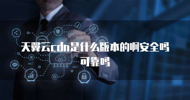 天翼云cdn是什么版本的啊安全吗可靠吗