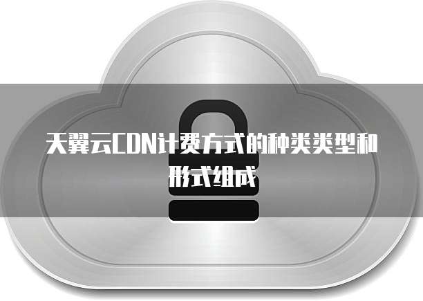 天翼云CDN计费方式的种类类型和形式组成