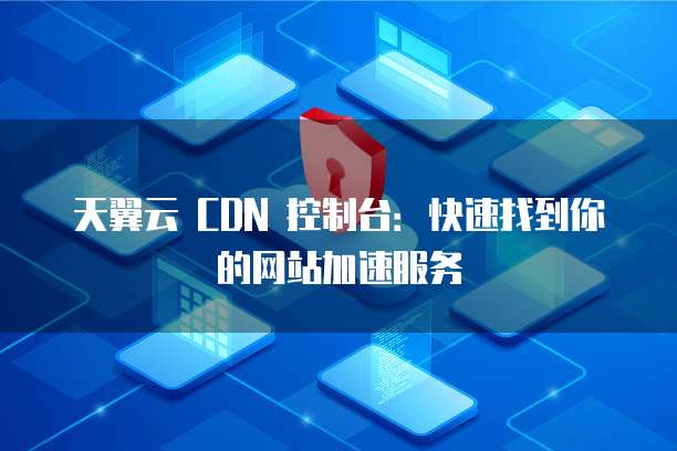 天翼云 CDN 控制台:快速找到你的网站加速服务