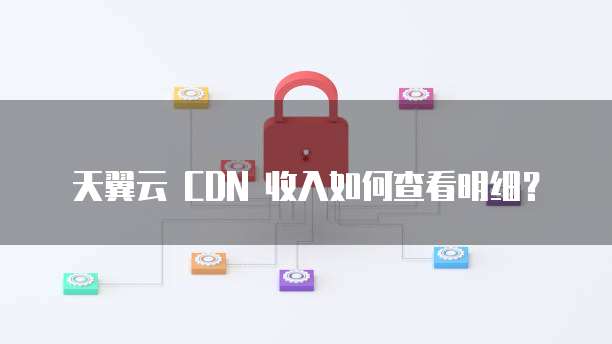 天翼云 CDN 收入如何查看明细?