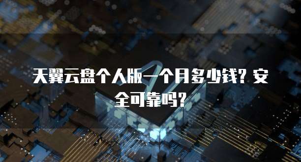 天翼云盘个人版一个月多少钱?安全可靠吗?