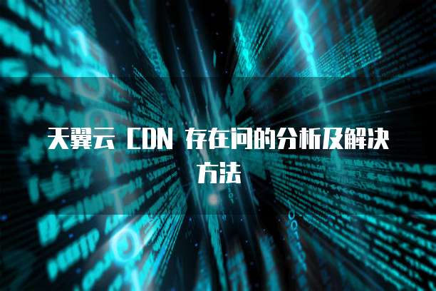 天翼云 CDN 存在问的分析及解决方法