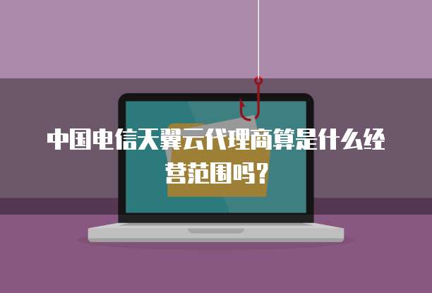 中国电信天翼云代理商算是什么经营范围吗?
