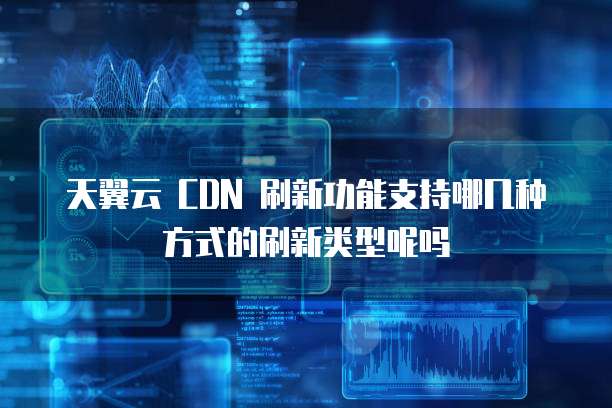 天翼云 CDN 刷新功能支持哪几种方式的刷新类型呢吗