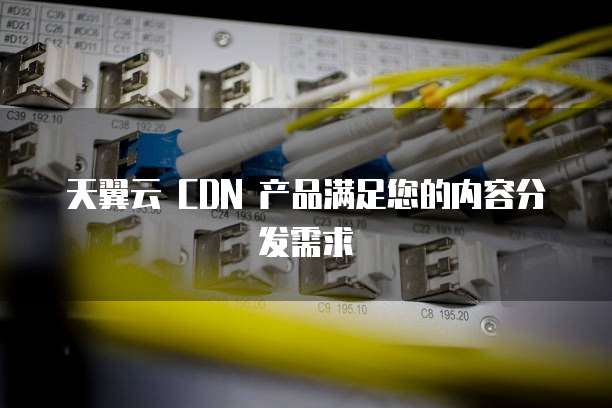 天翼云 CDN 产品满足您的内容分发需求
