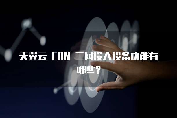 天翼云 CDN 三网接入设备功能有哪些?