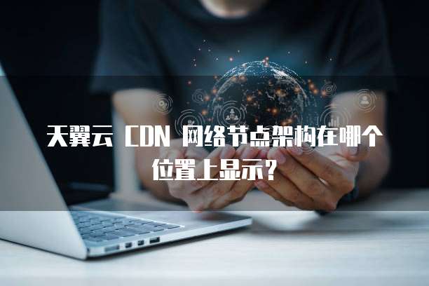 天翼云 CDN 网络节点架构在哪个位置上显示?