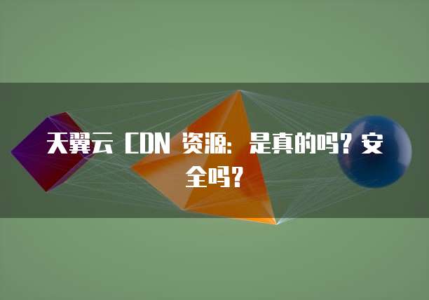 天翼云 CDN 资源:是真的吗?安全吗?