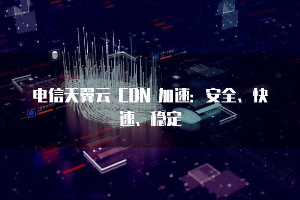 电信天翼云 CDN 加速:安全、快速、稳定