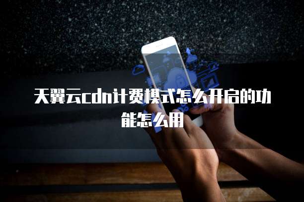 天翼云cdn计费模式怎么开启的功能怎么用
