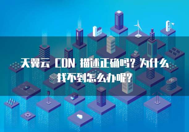 天翼云 CDN 描述正确吗？为什么找不到怎么办呢？