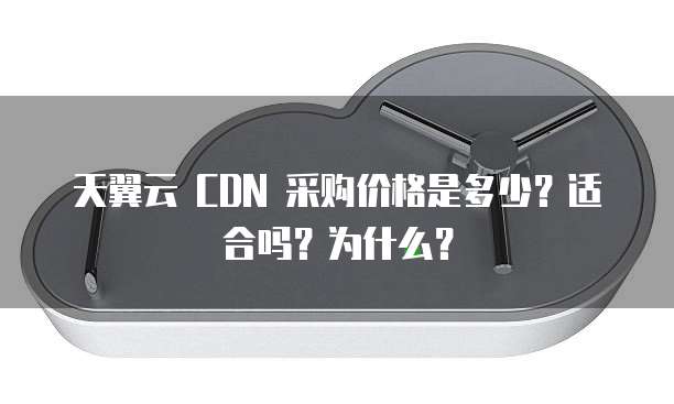 天翼云 CDN 采购价格是多少？适合吗？为什么？