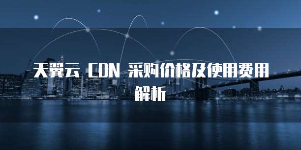 天翼云 CDN 采购价格及使用费用解析