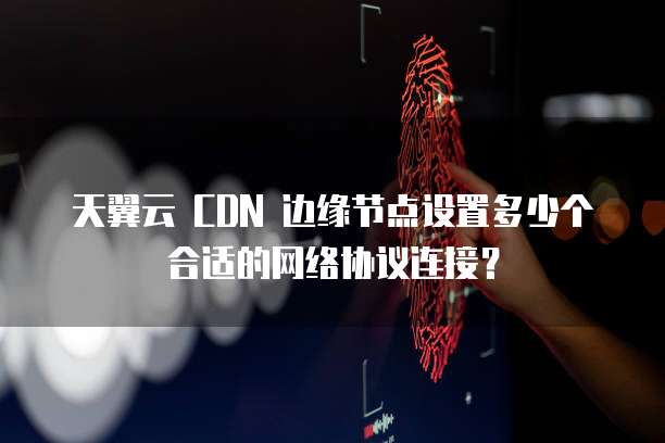 天翼云 CDN 边缘节点设置多少个合适的网络协议连接?