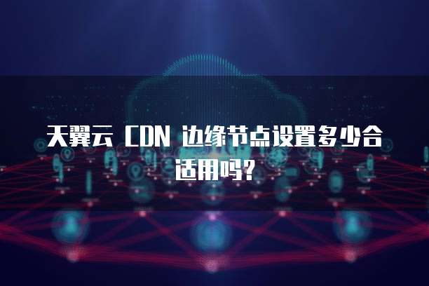 天翼云 CDN 边缘节点设置多少合适用吗?