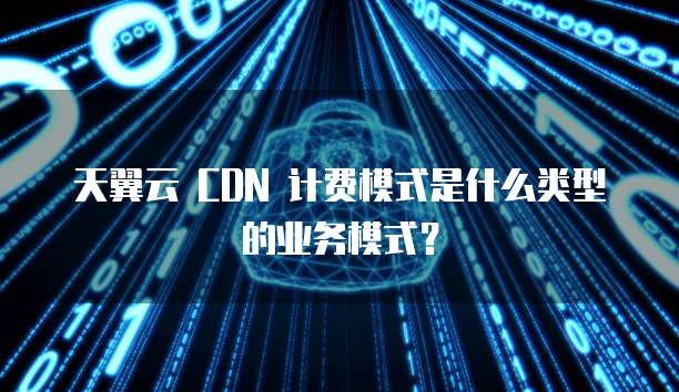 天翼云 CDN 计费模式是什么类型的业务模式？
