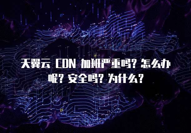 天翼云 CDN 加班严重吗?怎么办呢?安全吗?为什么?